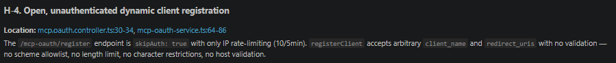 Screenshot showing chat segment titled “H-4. Open, unauthenticated dynamic client registration.” The location is listed as mcp.oauth.controller.ts lines 30–34 and mcp-oauth-service.ts lines 64–86. Body text explains that the /mcp-oauth/register endpoint is skipAuth: true with only IP rate-limiting of 10 requests per 5 minutes. registerClient accepts arbitrary client_name and redirect_uris with no validation, allowing no scheme, no length limit, no character restrictions, and no host validation.
